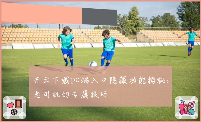 开云下载pc端入口隐藏功能揭秘，老司机的专属技巧