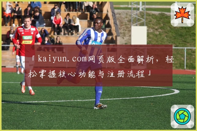 「kaiyun.com网页版全面解析，轻松掌握核心功能与注册流程」