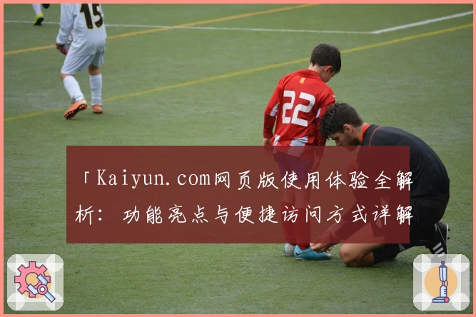「Kaiyun.com网页版使用体验全解析：功能亮点与便捷访问方式详解」