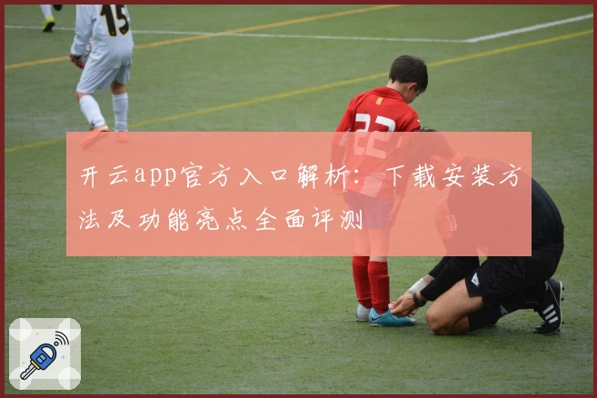 开云app官方入口解析：下载安装方法及功能亮点全面评测
