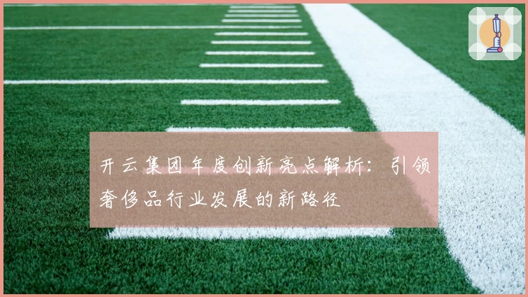 开云集团年度创新亮点解析：引领奢侈品行业发展的新路径