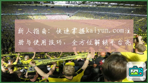 新人指南：快速掌握kaiyun.com注册与使用技巧，全方位解锁平台亮点功能