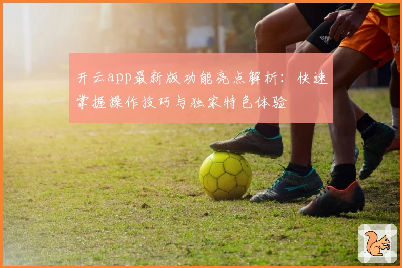 开云app最新版功能亮点解析：快速掌握操作技巧与独家特色体验