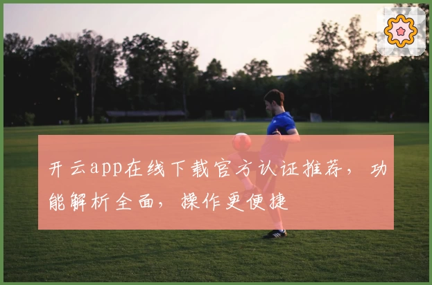 开云app在线下载官方认证推荐，功能解析全面，操作更便捷