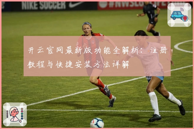 开云官网最新版功能全解析：注册教程与快捷安装方法详解