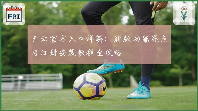 开云官方入口详解：新版功能亮点与注册安装教程全攻略