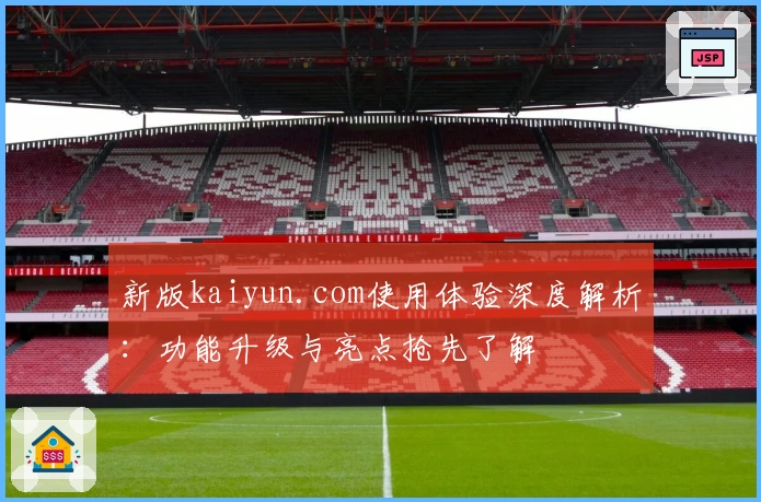 新版kaiyun.com使用体验深度解析：功能升级与亮点抢先了解