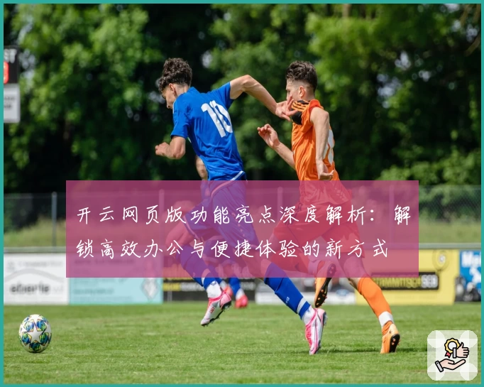 开云网页版功能亮点深度解析：解锁高效办公与便捷体验的新方式