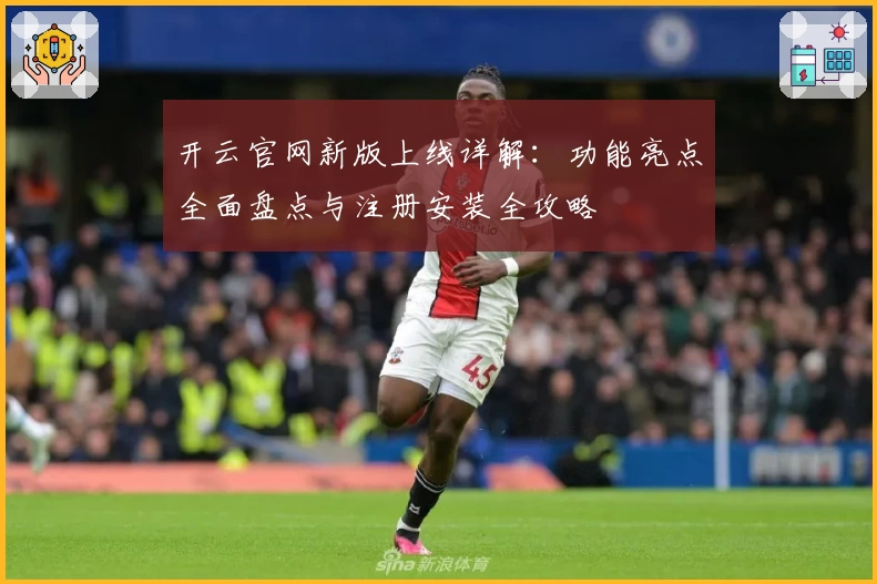 开云官网新版上线详解：功能亮点全面盘点与注册安装全攻略