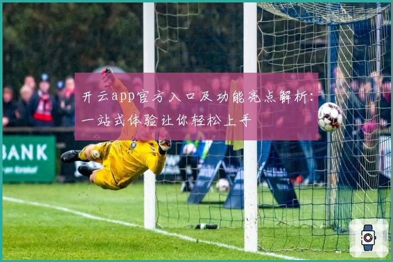 开云app官方入口及功能亮点解析：一站式体验让你轻松上手