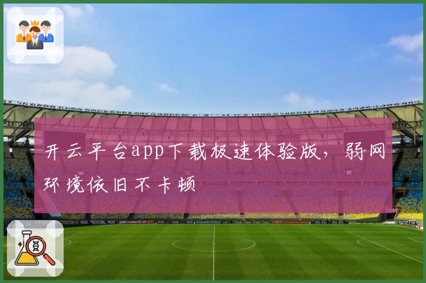 开云平台app下载极速体验版，弱网环境依旧不卡顿