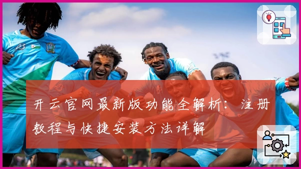 开云官网最新版功能全解析：注册教程与快捷安装方法详解
