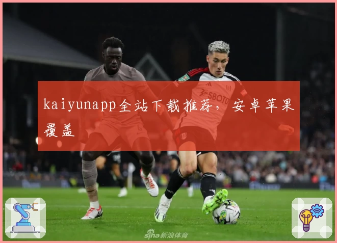 kaiyunapp全站下载推荐,安卓苹果覆盖