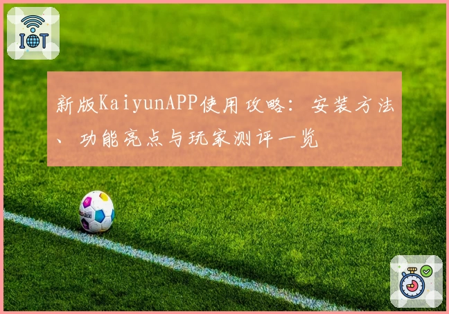 新版KaiyunAPP使用攻略：安装方法、功能亮点与玩家测评一览