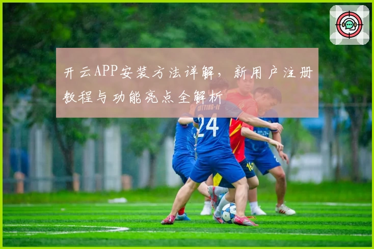 开云APP安装方法详解，新用户注册教程与功能亮点全解析