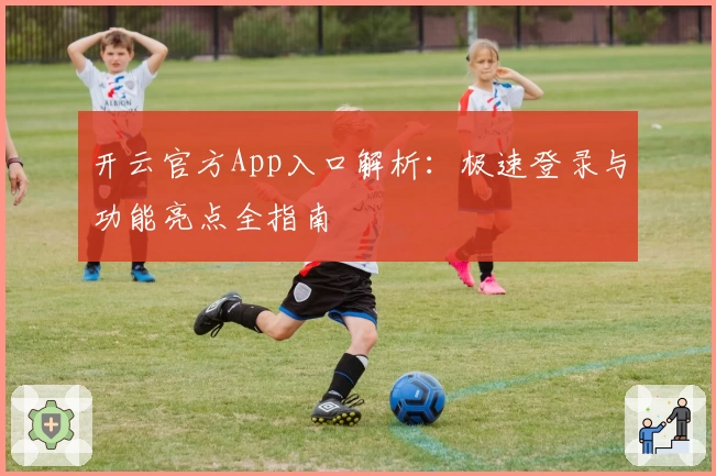 开云官方App入口解析：极速登录与功能亮点全指南