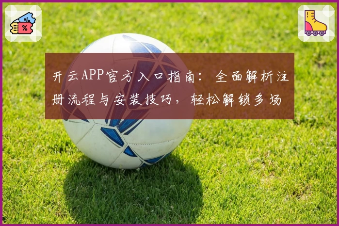 开云APP官方入口指南：全面解析注册流程与安装技巧，轻松解锁多场景便捷体验