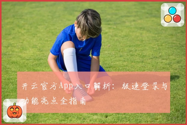 开云官方App入口解析：极速登录与功能亮点全指南