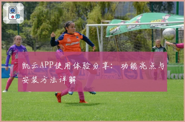 凯云APP使用体验分享：功能亮点与安装方法详解