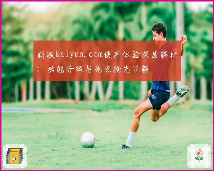 新版kaiyun.com使用体验深度解析：功能升级与亮点抢先了解
