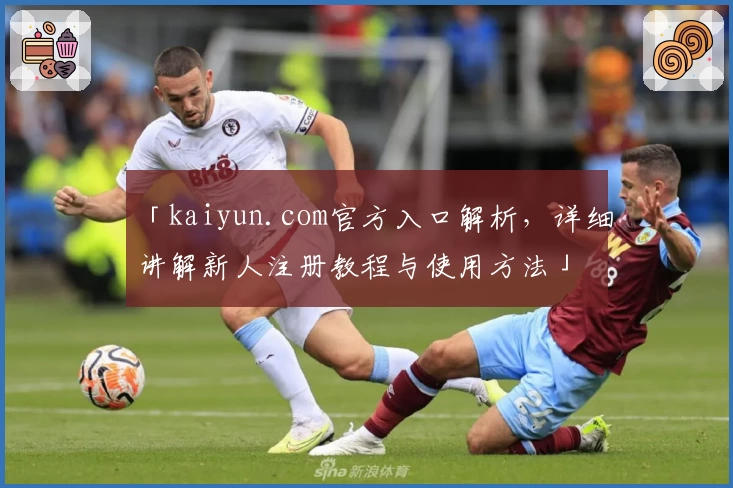 「kaiyun.com官方入口解析，详细讲解新人注册教程与使用方法」