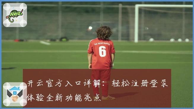 开云官方入口详解：轻松注册登录体验全新功能亮点