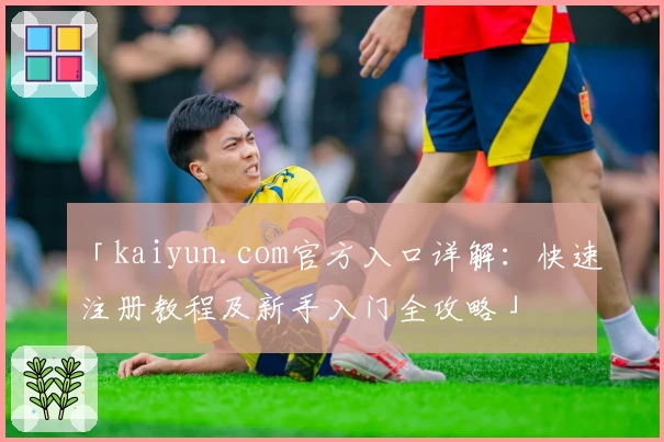 「kaiyun.com官方入口详解：快速注册教程及新手入门全攻略」