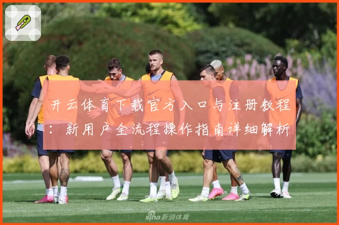 开云体育下载官方入口与注册教程：新用户全流程操作指南详细解析