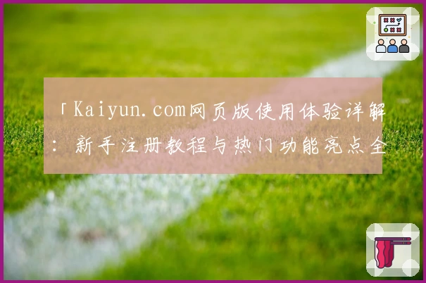 「Kaiyun.com网页版使用体验详解：新手注册教程与热门功能亮点全分析」