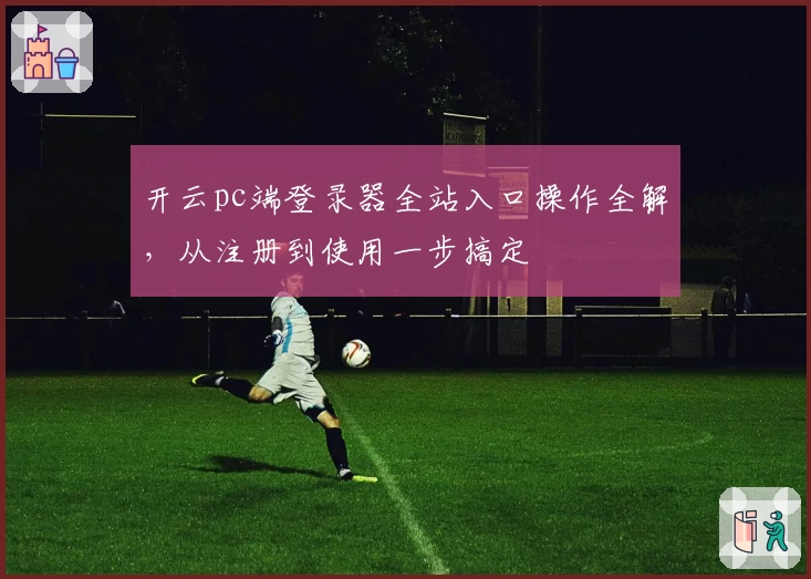 开云pc端登录器全站入口操作全解，从注册到使用一步搞定