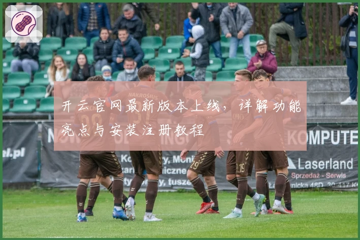 开云官网最新版本上线，详解功能亮点与安装注册教程