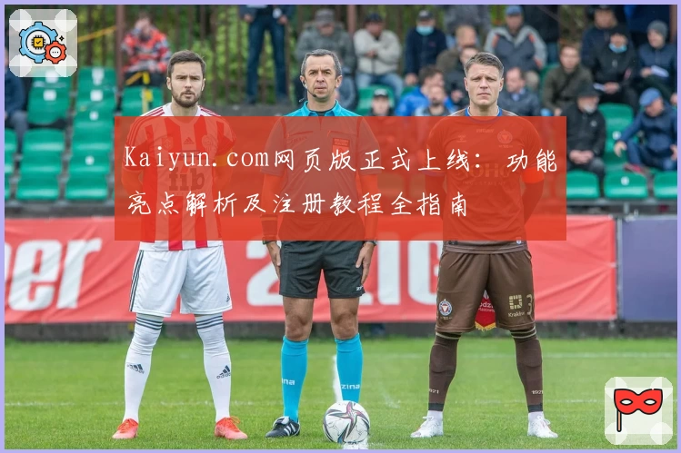 Kaiyun.com网页版正式上线：功能亮点解析及注册教程全指南